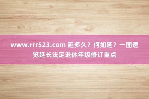 www.rrr523.com 延多久？何如延？一图速览延长法定退休年级修订重点