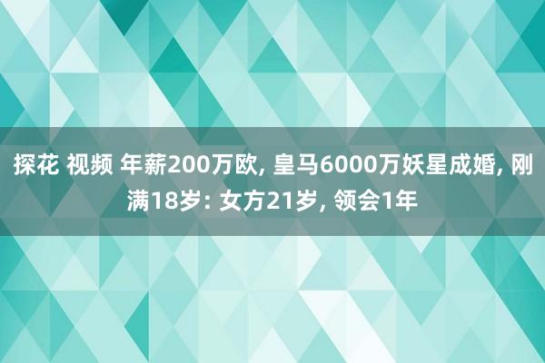 探花 视频 年薪200万欧， 皇马6000万妖星成婚， 刚满18岁: 女方21岁， 领会1年