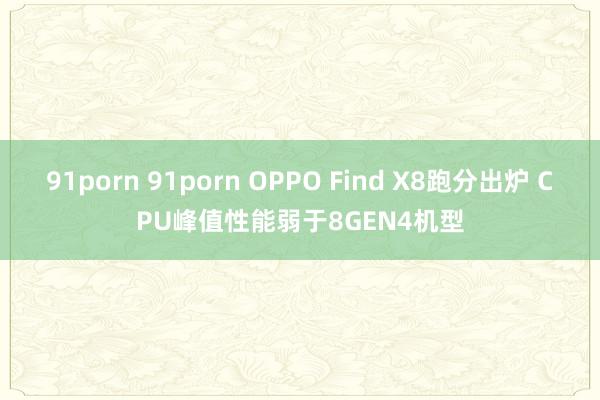 91porn 91porn OPPO Find X8跑分出炉 CPU峰值性能弱于8GEN4机型