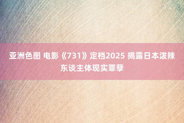 亚洲色图 电影《731》定档2025 揭露日本泼辣东谈主体现实罪孽