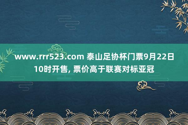 www.rrr523.com 泰山足协杯门票9月22日10时开售， 票价高于联赛对标亚冠