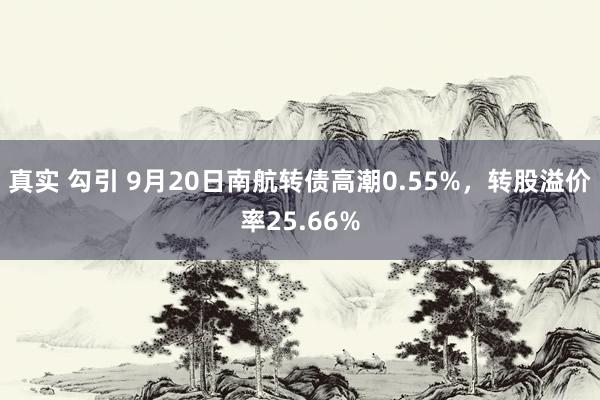 真实 勾引 9月20日南航转债高潮0.55%，转股溢价率25.66%