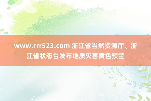 www.rrr523.com 浙江省当然资源厅、浙江省状态台发布地质灾害黄色预警