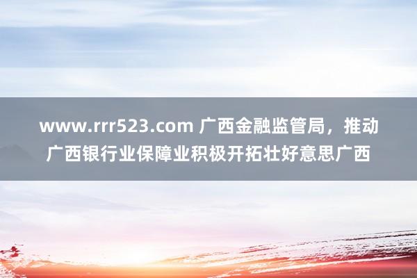 www.rrr523.com 广西金融监管局，推动广西银行业保障业积极开拓壮好意思广西