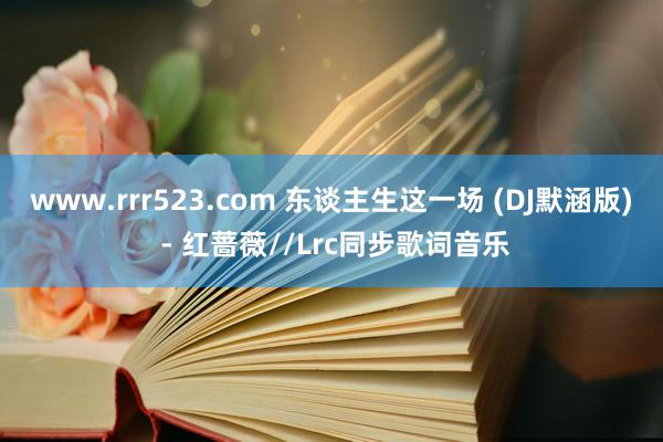 www.rrr523.com 东谈主生这一场 (DJ默涵版) - 红蔷薇//Lrc同步歌词音乐