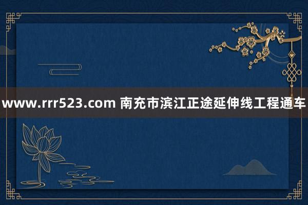 www.rrr523.com 南充市滨江正途延伸线工程通车