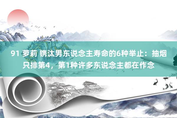 91 萝莉 镌汰男东说念主寿命的6种举止：抽烟只排第4，第1种许多东说念主都在作念