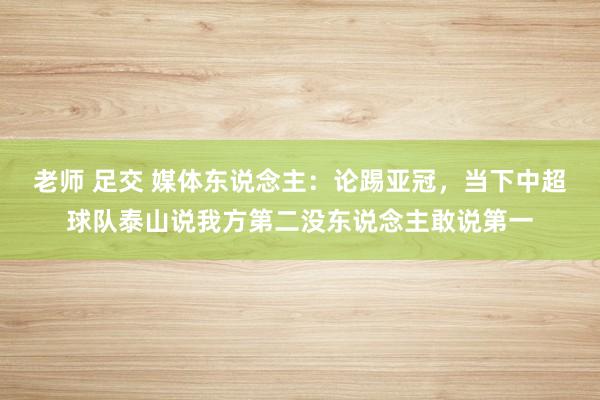 老师 足交 媒体东说念主：论踢亚冠，当下中超球队泰山说我方第二没东说念主敢说第一