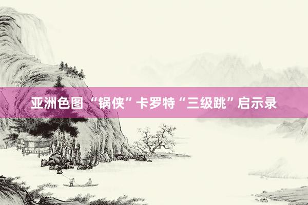 亚洲色图 “锅侠”卡罗特“三级跳”启示录