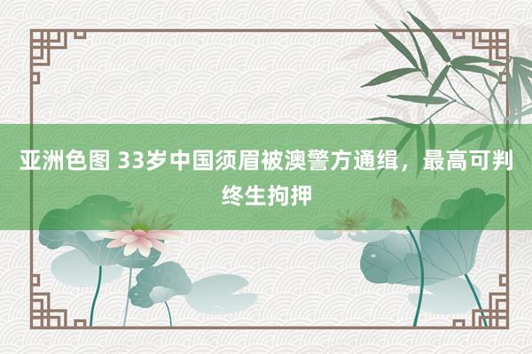 亚洲色图 33岁中国须眉被澳警方通缉，最高可判终生拘押