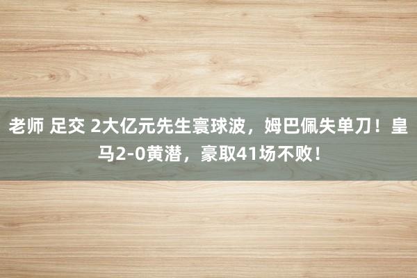 老师 足交 2大亿元先生寰球波，姆巴佩失单刀！皇马2-0黄潜，豪取41场不败！