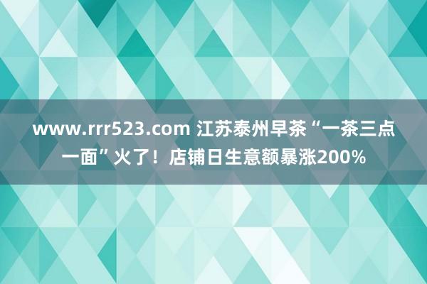 www.rrr523.com 江苏泰州早茶“一茶三点一面”火了！店铺日生意额暴涨200%
