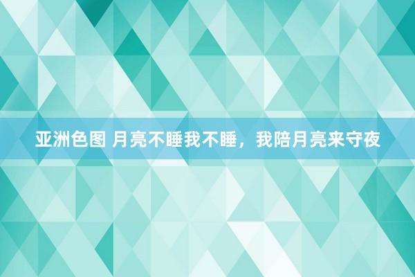 亚洲色图 月亮不睡我不睡，我陪月亮来守夜