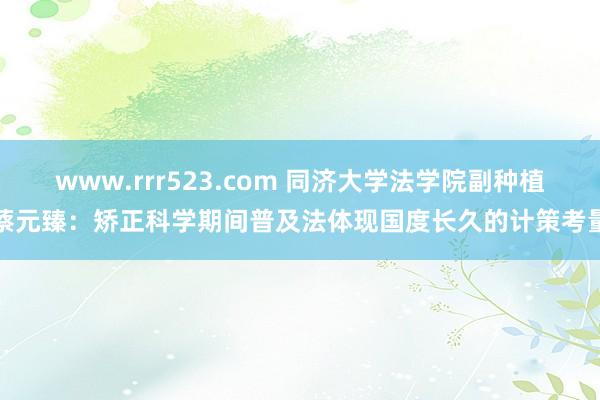 www.rrr523.com 同济大学法学院副种植蔡元臻：矫正科学期间普及法体现国度长久的计策考量