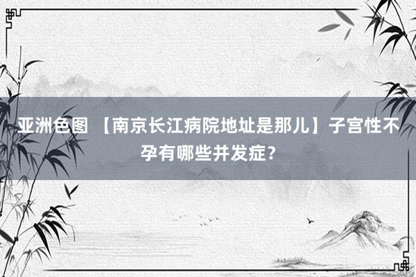 亚洲色图 【南京长江病院地址是那儿】子宫性不孕有哪些并发症？