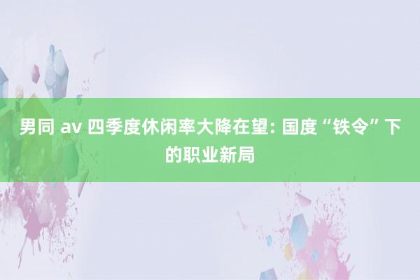 男同 av 四季度休闲率大降在望: 国度“铁令”下的职业新局
