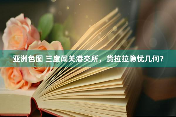 亚洲色图 三度闯关港交所，货拉拉隐忧几何？