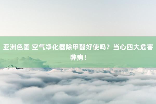 亚洲色图 空气净化器除甲醛好使吗？当心四大危害弊病！