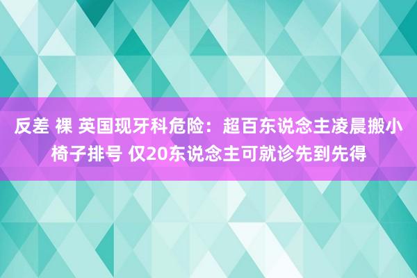 反差 裸 英国现牙科危险：超百东说念主凌晨搬小椅子排号 仅20东说念主可就诊先到先得