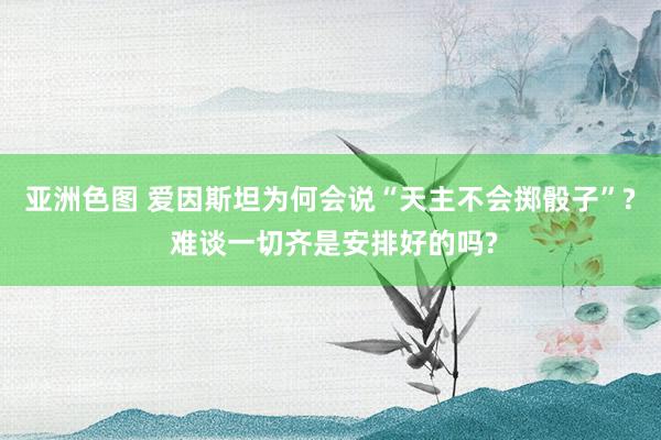 亚洲色图 爱因斯坦为何会说“天主不会掷骰子”? 难谈一切齐是安排好的吗?