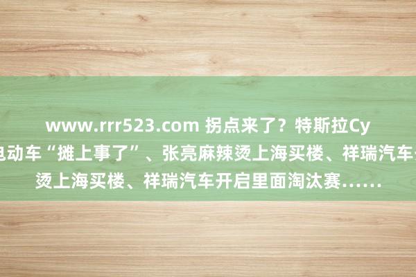 www.rrr523.com 拐点来了？特斯拉Cybercab遇冷、爱玛电动车“摊上事了”、张亮麻辣烫上海买楼、祥瑞汽车开启里面淘汰赛……