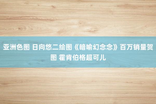 亚洲色图 日向悠二绘图《暗喻幻念念》百万销量贺图 霍肯伯格超可儿