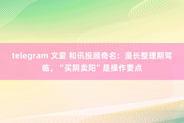 telegram 文爱 和讯投顾奇名：漫长整理期驾临，“买阴卖阳”是操作要点