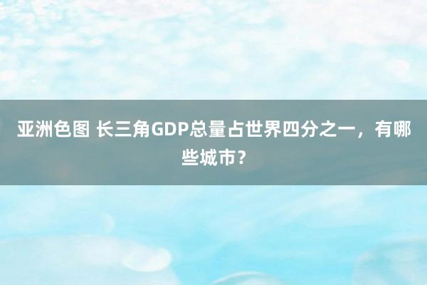 亚洲色图 长三角GDP总量占世界四分之一，有哪些城市？
