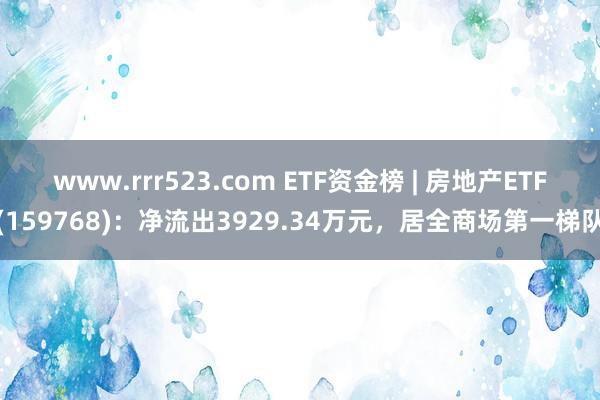 www.rrr523.com ETF资金榜 | 房地产ETF(159768)：净流出3929.34万元，居全商场第一梯队