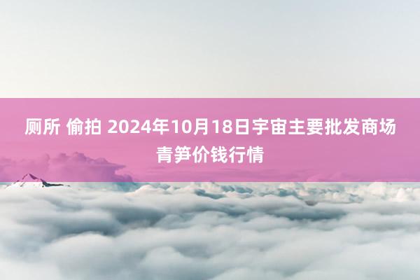 厕所 偷拍 2024年10月18日宇宙主要批发商场青笋价钱行情