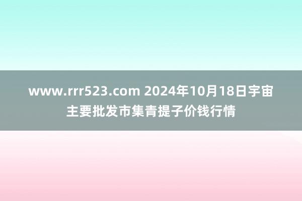 www.rrr523.com 2024年10月18日宇宙主要批发市集青提子价钱行情