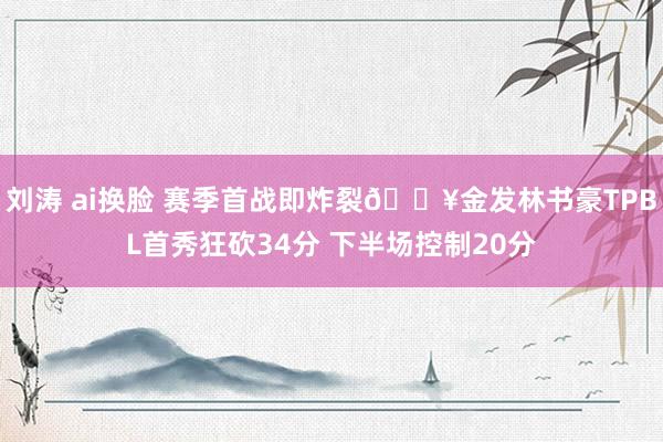 刘涛 ai换脸 赛季首战即炸裂🔥金发林书豪TPBL首秀狂砍34分 下半场控制20分