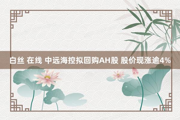 白丝 在线 中远海控拟回购AH股 股价现涨逾4%