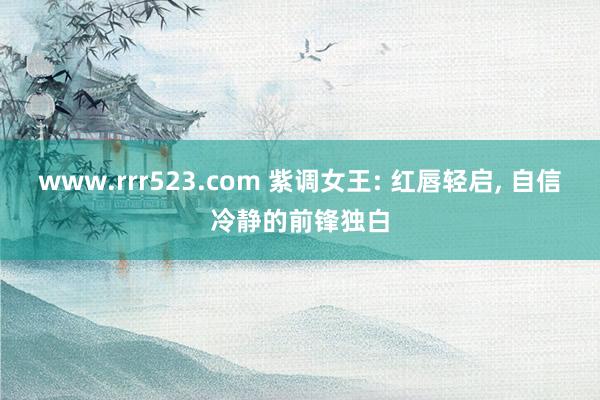 www.rrr523.com 紫调女王: 红唇轻启， 自信冷静的前锋独白