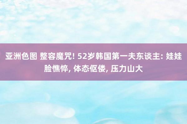 亚洲色图 整容魔咒! 52岁韩国第一夫东谈主: 娃娃脸憔悴， 体态伛偻， 压力山大