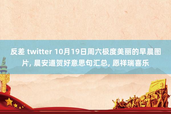 反差 twitter 10月19日周六极度美丽的早晨图片， 晨安道贺好意思句汇总， 愿祥瑞喜乐