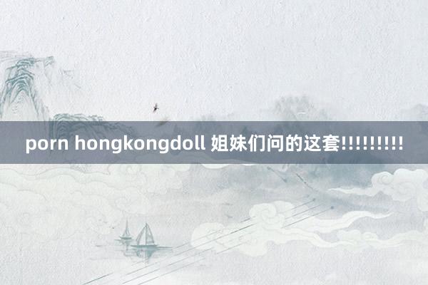 porn hongkongdoll 姐妹们问的这套!!!!!!!!!