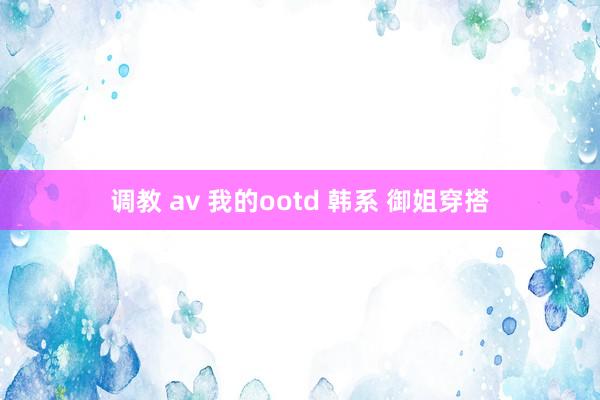 调教 av 我的ootd 韩系 御姐穿搭