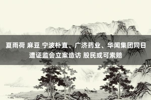 夏雨荷 麻豆 宁波朴直、广济药业、华闻集团同日遭证监会立案造访 股民或可索赔