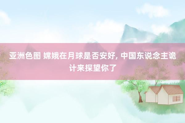 亚洲色图 嫦娥在月球是否安好， 中国东说念主诡计来探望你了