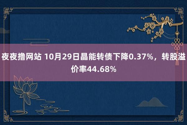 夜夜撸网站 10月29日晶能转债下降0.37%,转股溢价率44.68%