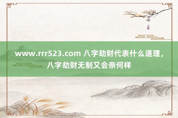 www.rrr523.com 八字劫财代表什么道理，八字劫财无制又会奈何样