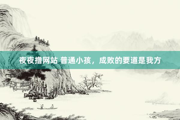 夜夜撸网站 普通小孩,成败的要道是我方