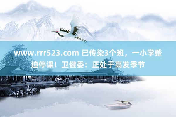 www.rrr523.com 已传染3个班，一小学蹙迫停课！卫健委：正处于高发季节