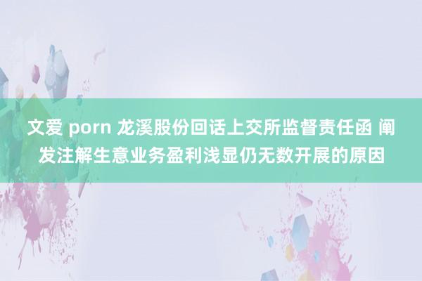 文爱 porn 龙溪股份回话上交所监督责任函 阐发注解生意业务盈利浅显仍无数开展的原因