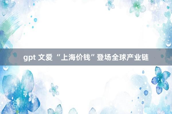 gpt 文爱 “上海价钱”登场全球产业链