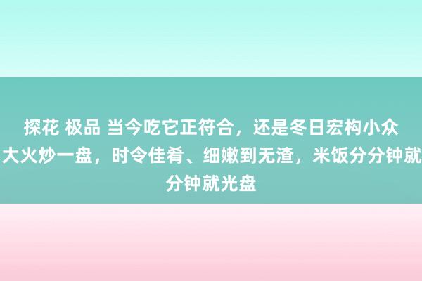 探花 极品 当今吃它正符合，还是冬日宏构小众菜！大火炒一盘，时令佳肴、细嫩到无渣，米饭分分钟就光盘