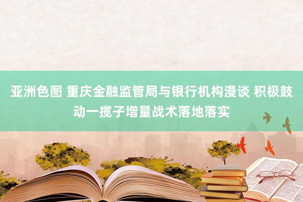 亚洲色图 重庆金融监管局与银行机构漫谈 积极鼓动一揽子增量战术落地落实