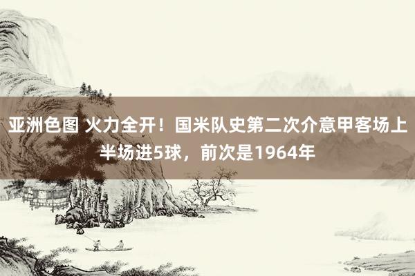 亚洲色图 火力全开！国米队史第二次介意甲客场上半场进5球，前次是1964年
