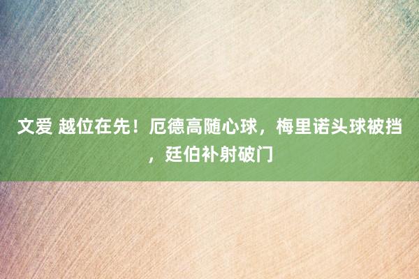 文爱 越位在先！厄德高随心球，梅里诺头球被挡，廷伯补射破门